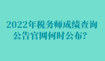 2022年稅務師成績查詢公告官網(wǎng)何時公布？