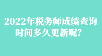 2022年稅務(wù)師成績查詢時間多久更新呢？