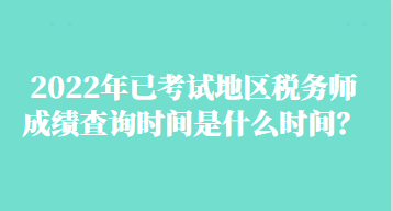 2022年已考試地區(qū)稅務(wù)師成績(jī)查詢時(shí)間是什么時(shí)間？