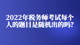 2022年稅務(wù)師考試每個人的題目是隨機出的嗎？