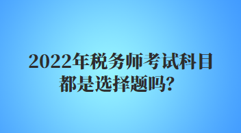 2022年稅務(wù)師考試科目都是選擇題嗎？