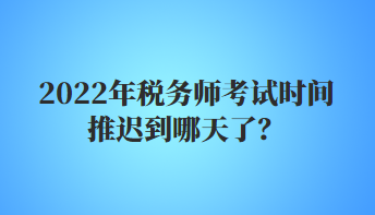 2022年稅務師考試時間推遲到哪天了？