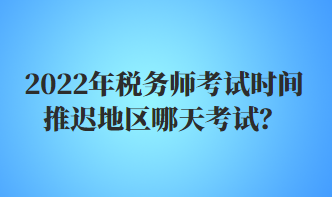 2022年稅務師考試時間推遲地區(qū)哪天考試？