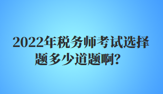 2022年稅務(wù)師考試選擇題多少道題??？