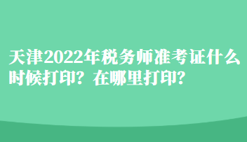 天津2022年稅務師準考證什么時候打??？在哪里打印？