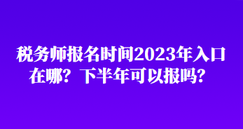 稅務師報名時間2023年入口在哪？下半年可以報嗎？