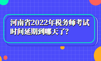 河南省2022年稅務(wù)師考試時(shí)間延期到哪天了？