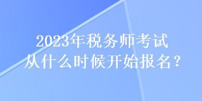 2023年稅務(wù)師考試從什么時(shí)候開始報(bào)名？