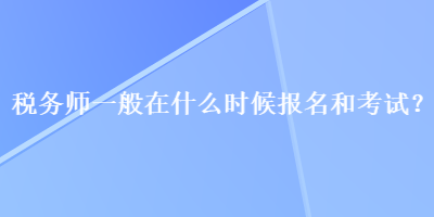 稅務(wù)師一般在什么時(shí)候報(bào)名和考試？