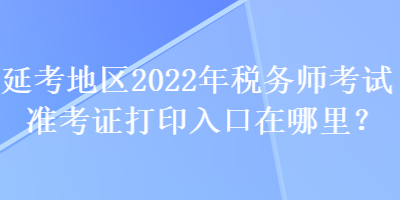 延考地區(qū)2022年稅務(wù)師考試準(zhǔn)考證打印入口在哪里？