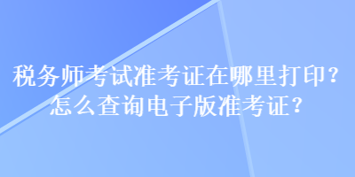 稅務(wù)師考試準(zhǔn)考證在哪里打??？怎么查詢電子版準(zhǔn)考證？