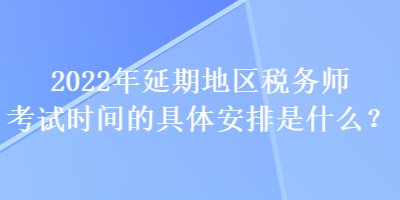 2022年延期地區(qū)稅務師考試時間的具體安排是什么？