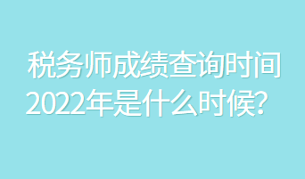 稅務(wù)師成績(jī)查詢時(shí)間2022年是什么時(shí)候？