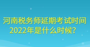 河南稅務師延期考試時間2022年是什么時候？