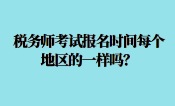 稅務(wù)師考試報名時間每個地區(qū)的一樣嗎？