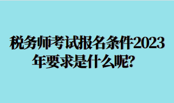 稅務(wù)師考試報(bào)名條件2023年要求是什么呢？