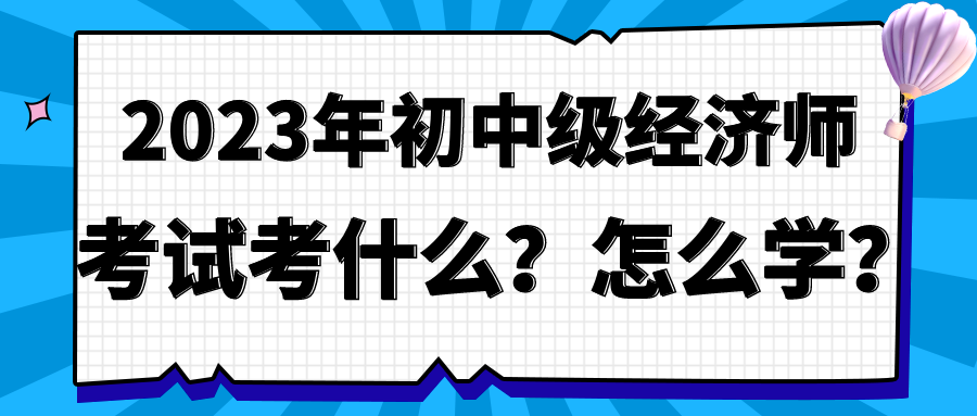 2023年初中級(jí)經(jīng)濟(jì)師考試考什么？怎么學(xué)？