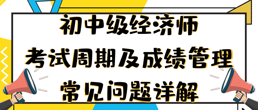 初中級(jí)經(jīng)濟(jì)師考試周期及成績(jī)管理常見問題詳解 