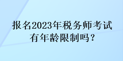 報(bào)名2023年稅務(wù)師考試有年齡限制嗎？