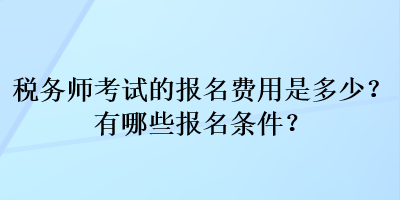 稅務(wù)師考試的報(bào)名費(fèi)用是多少？有哪些報(bào)名條件？