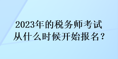 2023年的稅務(wù)師考試從什么時(shí)候開(kāi)始報(bào)名？