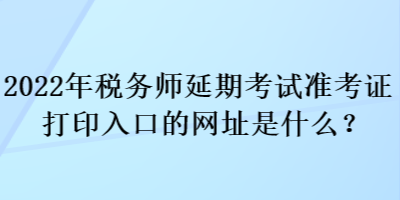 2022年稅務師延期考試準考證打印入口的網址是什么？