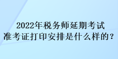 2022年稅務(wù)師延期考試準(zhǔn)考證打印安排是什么樣的？