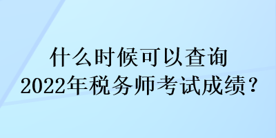 什么時(shí)候可以查詢2022年稅務(wù)師考試成績？