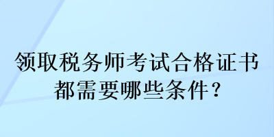 領(lǐng)取稅務(wù)師考試合格證書都需要哪些條件？