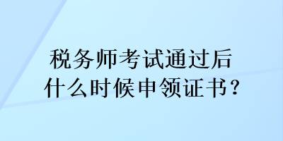 稅務(wù)師考試通過(guò)后什么時(shí)候申領(lǐng)證書(shū)？