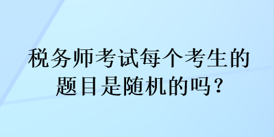 稅務(wù)師考試每個考生的題目是隨機(jī)的嗎？