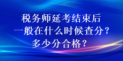 稅務(wù)師延考結(jié)束后一般在什么時候查分？多少分合格？