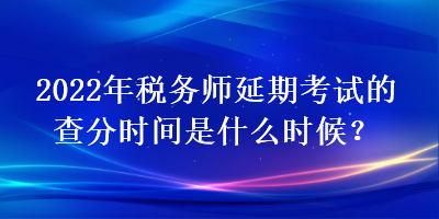 2022年稅務(wù)師延期考試的查分時(shí)間是什么時(shí)候？