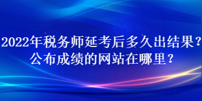 2022年稅務師延考后多久出結果？公布成績的網站在哪里？