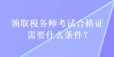 領(lǐng)取稅務(wù)師考試合格證需要什么條件？