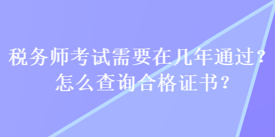 稅務(wù)師考試需要在幾年通過？怎么查詢合格證書？