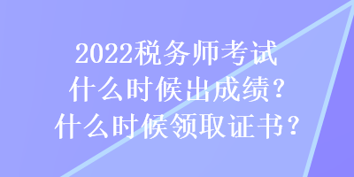 2022稅務(wù)師考試什么時候出成績？什么時候領(lǐng)取證書？