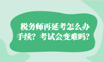 稅務(wù)師再延考怎么辦手續(xù)？考試會變難嗎？