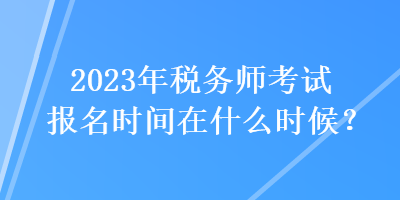 2023年稅務(wù)師考試報(bào)名時(shí)間在什么時(shí)候？