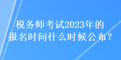 稅務師考試2023年的報名時間什么時候公布？