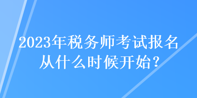 2023年稅務(wù)師考試報(bào)名從什么時(shí)候開(kāi)始？