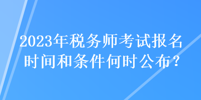 2023年稅務(wù)師考試報(bào)名時(shí)間和條件何時(shí)公布？