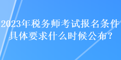 2023年稅務(wù)師考試報名條件具體要求什么時候公布？