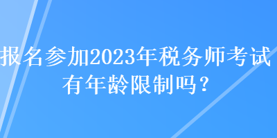 報(bào)名參加2023年稅務(wù)師考試有年齡限制嗎？