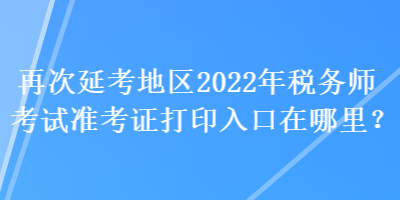 再次延考地區(qū)2022年稅務(wù)師考試準(zhǔn)考證打印入口在哪里？