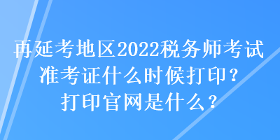 再延考地區(qū)2022稅務師考試準考證什么時候打?。看蛴」倬W(wǎng)是什么？