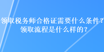 領(lǐng)取稅務(wù)師合格證需要什么條件？領(lǐng)取流程是什么樣的？