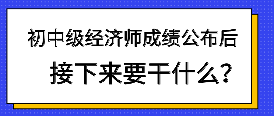 初中級(jí)經(jīng)濟(jì)師成績(jī)公布后 接下來(lái)要干什么？