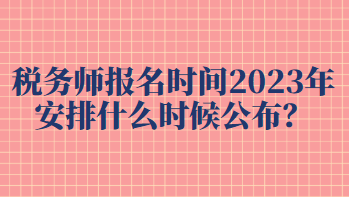 稅務(wù)師報(bào)名時(shí)間2023年安排什么時(shí)候公布？