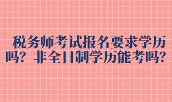 稅務(wù)師考試報(bào)名要求學(xué)歷嗎？非全日制學(xué)歷能考嗎？